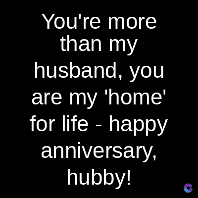 You're more
than my
husband, you
are my 'home'
for life - happy
anniversary,
hubby!