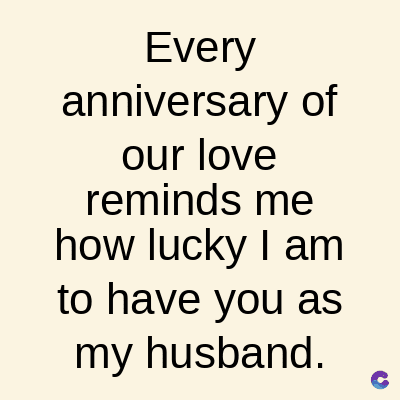 Every
anniversary of
our love
reminds me
how lucky I am
to have you as
my husband.
C
