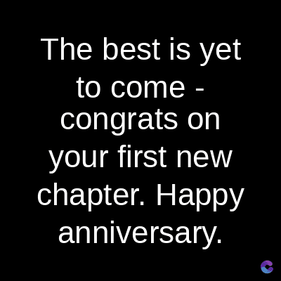 The best is yet
to come -
congrats on
your first new
chapter. Happy
anniversary.