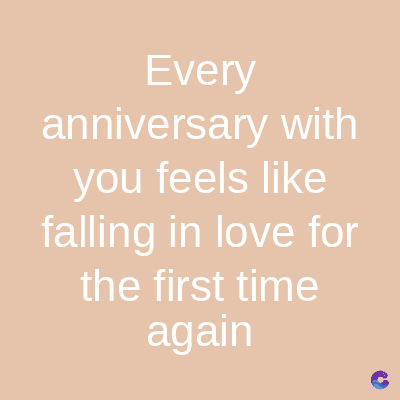 Every
anniversary with
you feels like
falling in love for
the first time
again