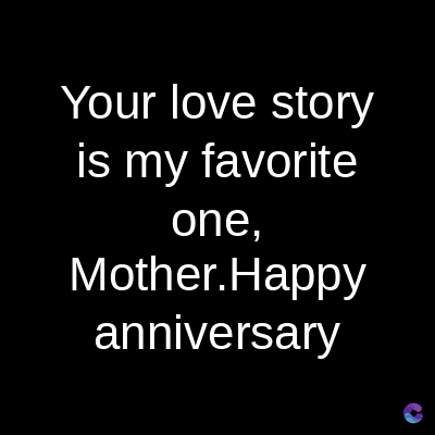 Your love story
is my favorite
one,
Mother. Happy
anniversary
