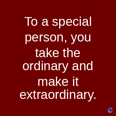 To a special
person, you
take the
ordinary and
make it
extraordinary.