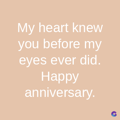 My heart knew
you before my
eyes ever did.
Happy
anniversary.