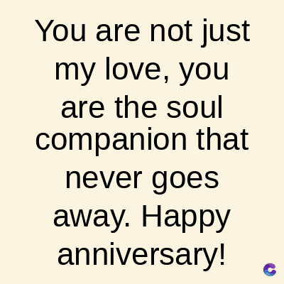 You are not just
my love, you
are the soul
companion that
never goes
away. Happy
anniversary!
C