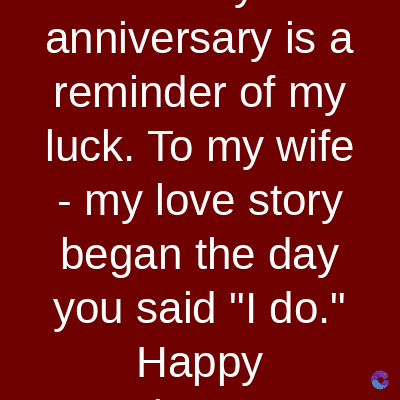 anniversary is a
reminder of my
luck. To my wife
- my love story
began the day
you said "I do."
Happy