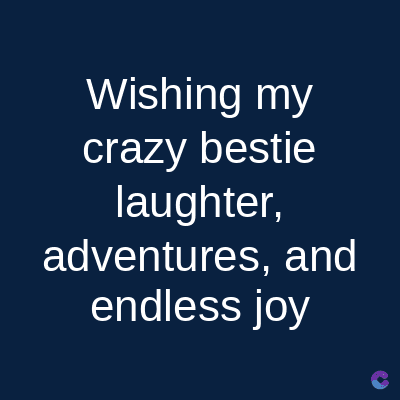 Wishing my
crazy bestie
laughter,
adventures, and
endless joy