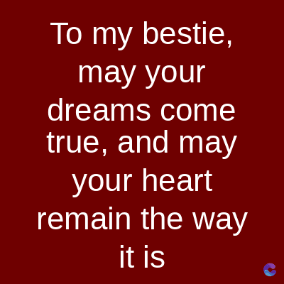 To my bestie,
may your
dreams come
true, and may
your heart
remain the way
it is