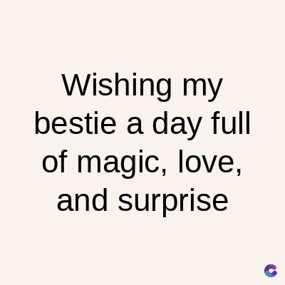 Wishing my
bestie a day full
of magic, love,
and surprise
C