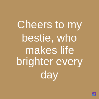 Cheers to my
bestie, who
makes life
brighter every
day