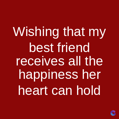 Wishing that my
best friend
receives all the
happiness her
heart can hold