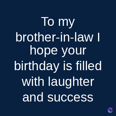 To my
brother-in-law I
hope your
birthday is filled
with laughter
and success