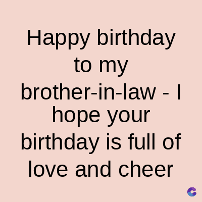 Happy birthday
to my
brother-in-law - I
hope your
birthday is full of
love and cheer