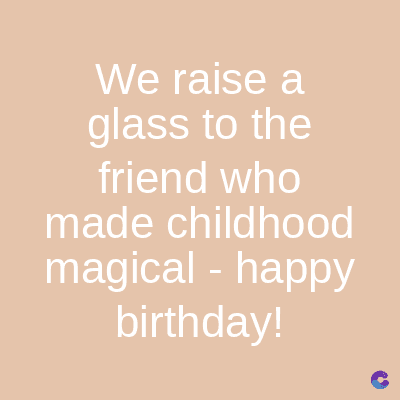 We raise a
glass to the
friend who
made childhood
magical - happy
birthday!