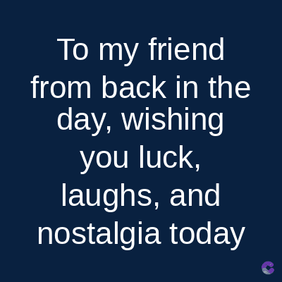 To my friend
from back in the
day, wishing
you luck,
laughs, and
nostalgia today