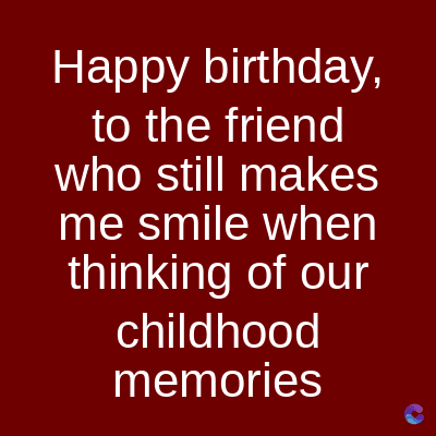 Happy birthday,
to the friend
who still makes
me smile when
thinking of our
childhood
memories