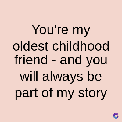 You're my
oldest childhood
friend - and you
will always be
part of my story
C