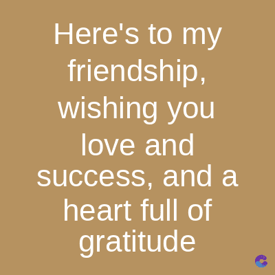 Here's to my
friendship,
wishing you
love and
success, and a
heart full of
gratitude