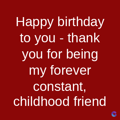 Happy birthday
to you - thank
you for being
my forever
constant,
childhood friend