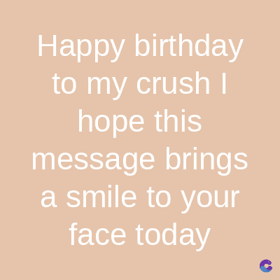 Happy birthday
to my crush I
hope this
message brings
a smile to your
face today