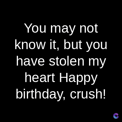You may not
know it, but you
have stolen my
heart Happy
birthday, crush!