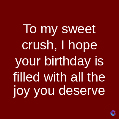 To my sweet
crush, I hope
your birthday is
filled with all the
joy you deserve