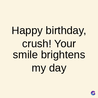 Happy birthday,
crush! Your
smile brightens
my day
C
