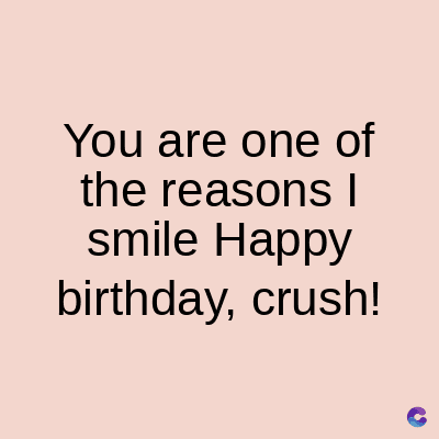 You are one of
the reasons I
smile Happy
birthday, crush!
C
