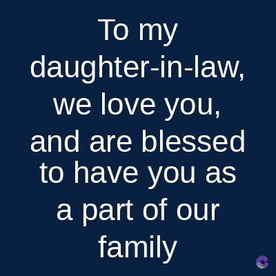 To my
daughter-in-law,
we love you,
and are blessed
to have you as
a part of our
family