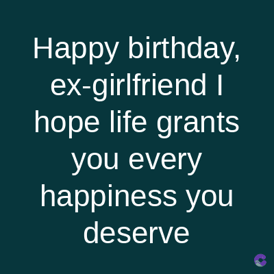 Happy birthday,
ex-girlfriend I
hope life grants
you every
happiness you
deserve