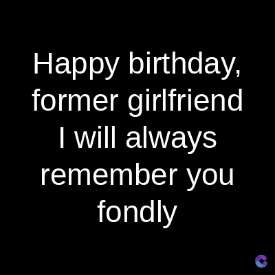 Happy birthday,
former girlfriend
I will always
remember you
fondly