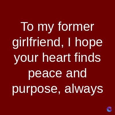 To my former
girlfriend, I hope
your heart finds
peace and
purpose, always