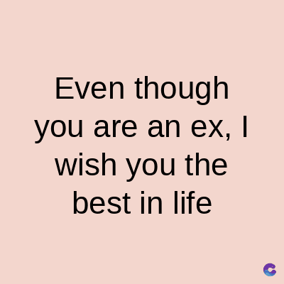 Even though
you are an ex, I
wish you the
best in life
C