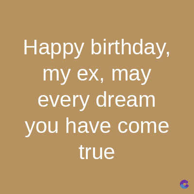 Happy birthday,
my ex, may
every dream
you have come
true
