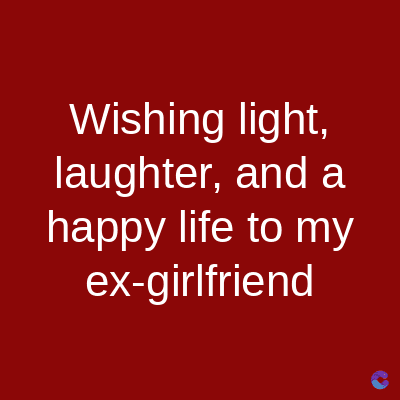 Wishing light,
laughter, and a
happy life to my
ex-girlfriend