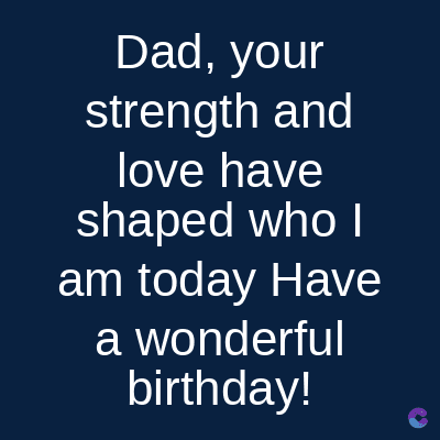 Dad, your
strength and
love have
shaped who I
am today Have
a wonderful
birthday!