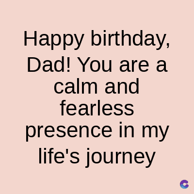 Happy birthday,
Dad! You are a
calm and
fearless
presence in my
life's journey
C