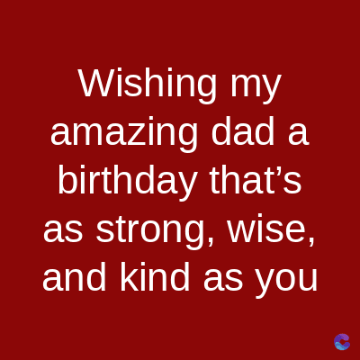 Wishing my
amazing dad a
birthday that's
as strong, wise,
and kind as you