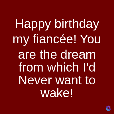 Happy
birthday
my fiancée! You
are the dream
from which I'd
Never want to
wake!