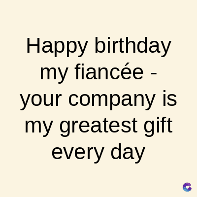 Happy
birthday
my fiancée -
your company is
my greatest gift
every day
C