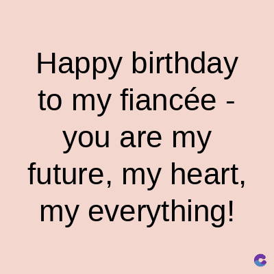 Happy birthday
to my fiancée -
you are my
future, my heart,
my everything!
C