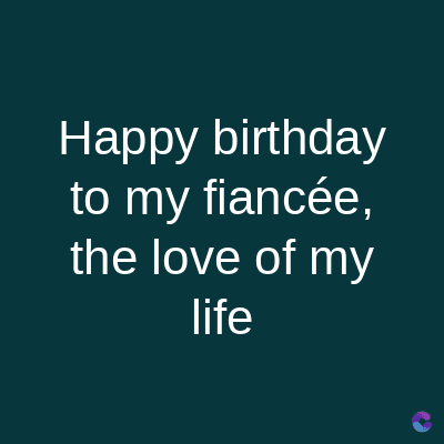 Happy birthday
to my fiancée,
the love of my
life