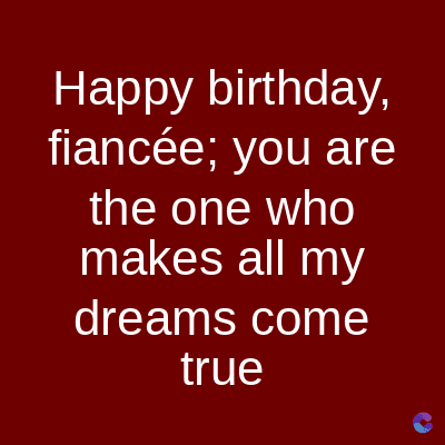 Happy birthday,
fiancée; you are
the one who
makes all my
dreams come
true