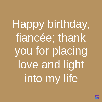 Happy birthday,
fiancée; thank
you for placing
love and light
into my life