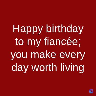 Happy birthday
to my fiancée;
you make every
day worth living