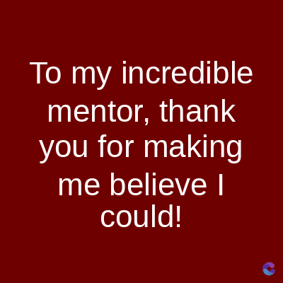 To my incredible
mentor, thank
you for making
me believe I
could!
