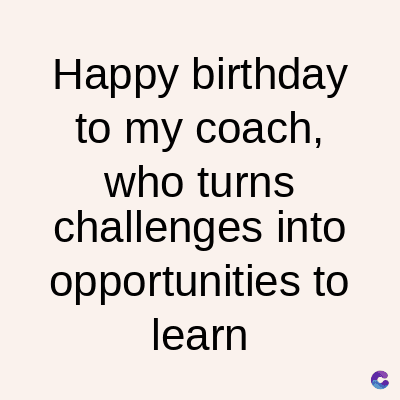 Happy birthday
to my coach,
who turns
challenges into
opportunities to
learn
C