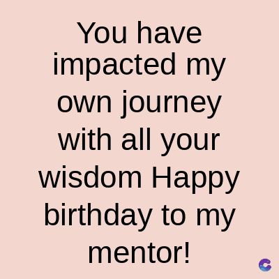 You have
impacted my
own journey
with all your
wisdom Happy
birthday to my
mentor!
C