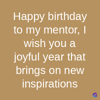 Happy birthday
to my mentor, I
wish you a
joyful year that
brings on new
inspirations