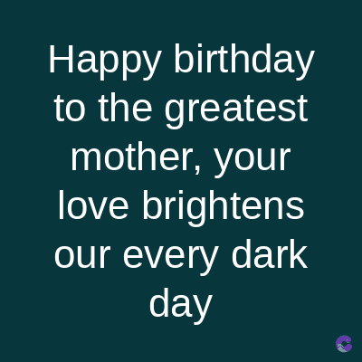 Happy birthday
to the greatest
mother, your
love brightens
our every dark
day