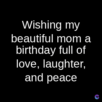 Wishing my
beautiful mom a
birthday full of
love, laughter,
and peace